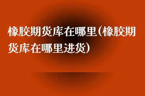 橡胶期货库在哪里(橡胶期货库在哪里进货)_https://www.liuyiidc.com_理财品种_第1张