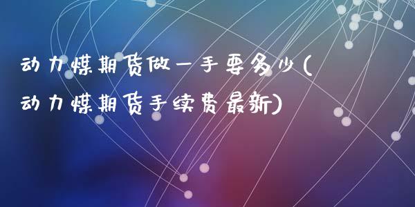 动力煤期货做一手要多少(动力煤期货手续费最新)_https://www.liuyiidc.com_财经要闻_第1张