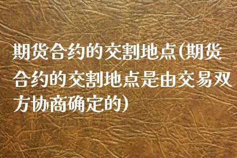 期货合约的交割地点(期货合约的交割地点是由交易双方协商确定的)_https://www.liuyiidc.com_国际期货_第1张