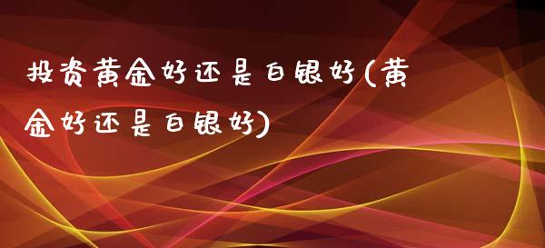 投资黄金好还是白银好(黄金好还是白银好)_https://www.liuyiidc.com_期货理财_第1张