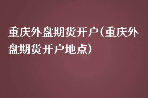 重庆外盘期货开户(重庆外盘期货开户地点)_https://www.liuyiidc.com_国际期货_第1张