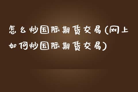 怎么炒国际期货交易(网上如何炒国际期货交易)_https://www.liuyiidc.com_期货直播_第1张