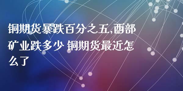 铜期货暴跌五,西部矿业跌多少 铜期货最近怎么了_https://www.liuyiidc.com_恒生指数_第1张