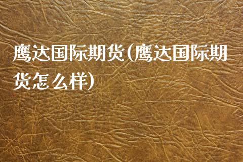 鹰达国际期货(鹰达国际期货怎么样)_https://www.liuyiidc.com_国际期货_第1张