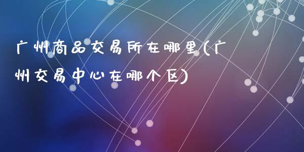 广州商品交易所在哪里(广州交易中心在哪个区)_https://www.liuyiidc.com_国际期货_第1张