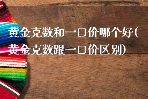 黄金克数和一口价哪个好(黄金克数跟一口价区别)_https://www.liuyiidc.com_基金理财_第1张