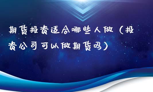 期货投资适合哪些人做（投资可以做期货吗）_https://www.liuyiidc.com_原油直播室_第1张