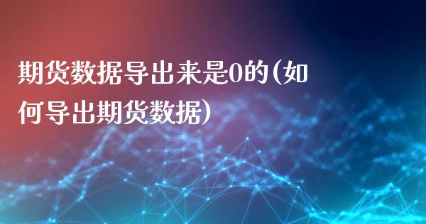 期货数据导出来是0的(如何导出期货数据)_https://www.liuyiidc.com_期货交易所_第1张