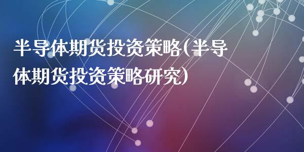 半导体期货投资策略(半导体期货投资策略研究)_https://www.liuyiidc.com_国际期货_第1张