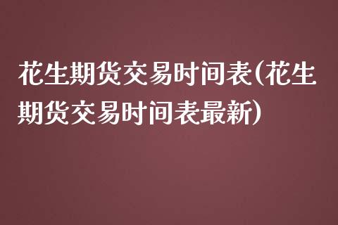 花生期货交易时间表(花生期货交易时间表最新)_https://www.liuyiidc.com_国际期货_第1张