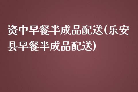 资中早餐半成品配送(乐安县早餐半成品配送)_https://www.liuyiidc.com_期货品种_第1张