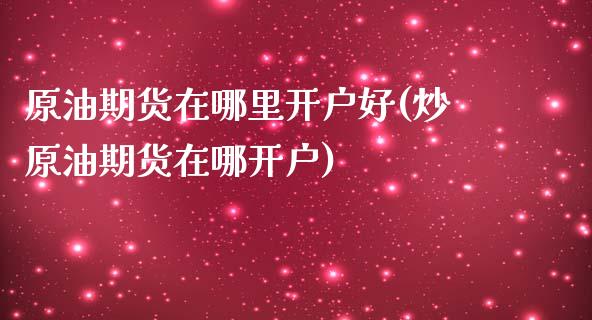 原油期货在哪里开户好(炒原油期货在哪开户)_https://www.liuyiidc.com_期货品种_第1张