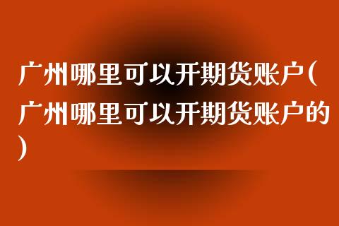 广州哪里可以开期货账户(广州哪里可以开期货账户的)_https://www.liuyiidc.com_国际期货_第1张