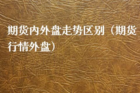 期货内外盘走势区别（期货行情外盘）_https://www.liuyiidc.com_理财百科_第1张