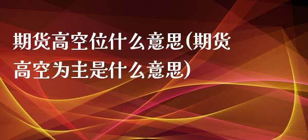 期货高空位什么意思(期货高空为主是什么意思)_https://www.liuyiidc.com_期货品种_第1张