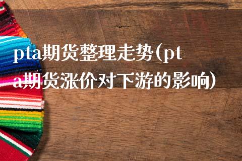 pta期货整理走势(pta期货涨价对下游的影响)_https://www.liuyiidc.com_理财品种_第1张