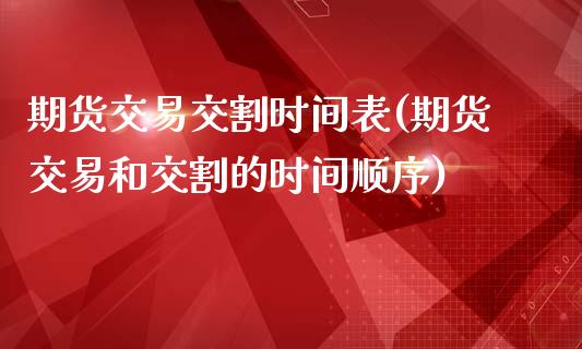 期货交易交割时间表(期货交易和交割的时间顺序)_https://www.liuyiidc.com_期货品种_第1张