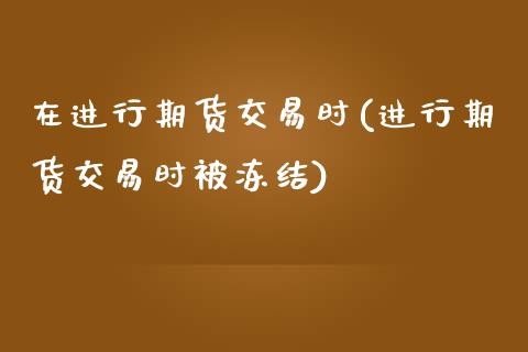 在进行期货交易时(进行期货交易时被冻结)_https://www.liuyiidc.com_国际期货_第1张