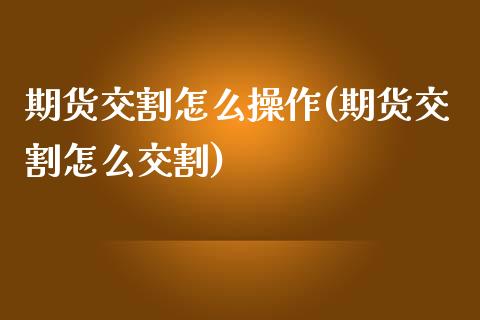 期货交割怎么操作(期货交割怎么交割)_https://www.liuyiidc.com_国际期货_第1张