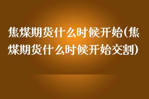 焦煤期货什么时候开始(焦煤期货什么时候开始交割)_https://www.liuyiidc.com_期货交易所_第1张