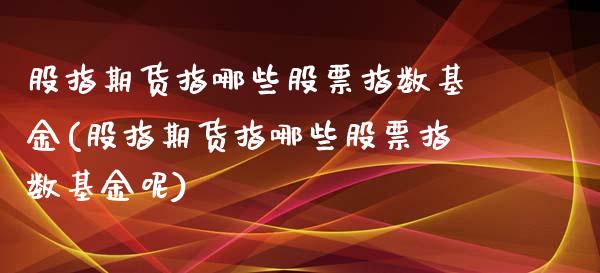 股指期货指哪些股票指数基金(股指期货指哪些股票指数基金呢)_https://www.liuyiidc.com_基金理财_第1张