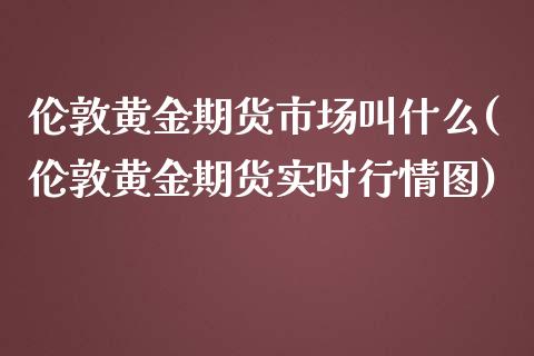 伦敦黄金期货市场叫什么(伦敦黄金期货实时行情图)_https://www.liuyiidc.com_基金理财_第1张