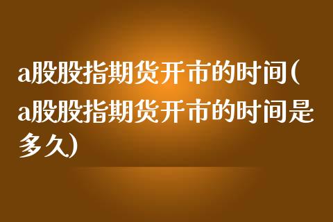 a股股指期货开市的时间(a股股指期货开市的时间是多久)_https://www.liuyiidc.com_财经要闻_第1张