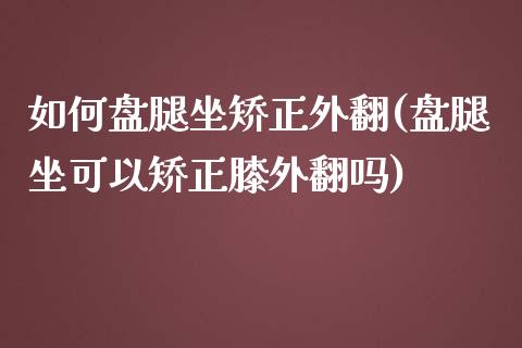 如何盘腿坐矫正外翻(盘腿坐可以矫正膝外翻吗)_https://www.liuyiidc.com_期货知识_第1张