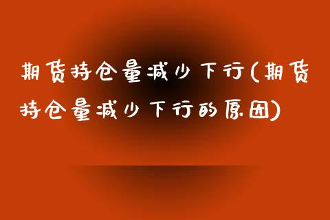 期货持仓量减少下行(期货持仓量减少下行的原因)_https://www.liuyiidc.com_期货软件_第1张