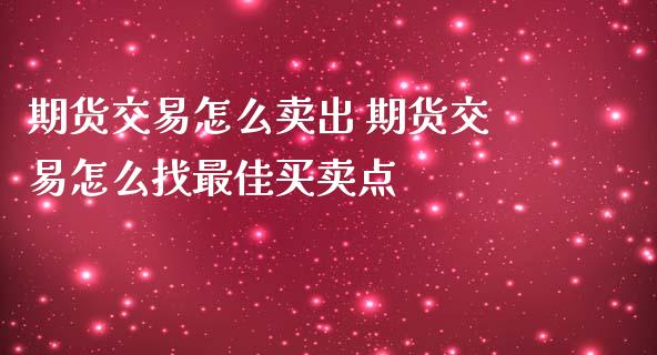 期货交易怎么卖出 期货交易怎么找最佳买卖点_https://www.liuyiidc.com_期货理财_第1张