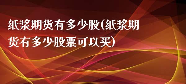 纸浆期货有多少股(纸浆期货有多少股票可以买)_https://www.liuyiidc.com_股票理财_第1张