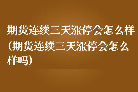 期货连续三天涨停会怎么样(期货连续三天涨停会怎么样吗)_https://www.liuyiidc.com_期货交易所_第1张