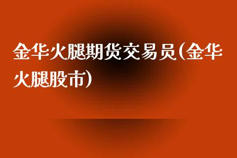 金华火腿期货交易员(金华火腿股市)_https://www.liuyiidc.com_期货理财_第1张