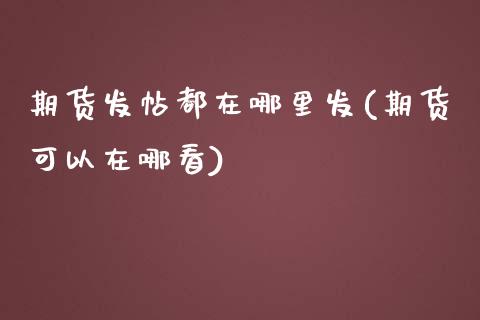 期货发帖都在哪里发(期货可以在哪看)_https://www.liuyiidc.com_期货理财_第1张