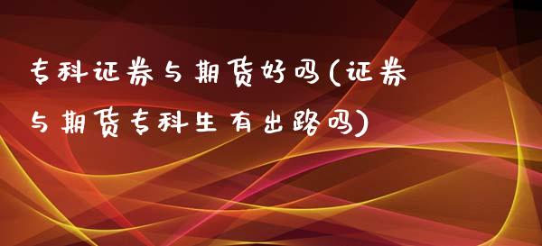 专科证券与期货好吗(证券与期货专科生有出路吗)_https://www.liuyiidc.com_期货品种_第1张