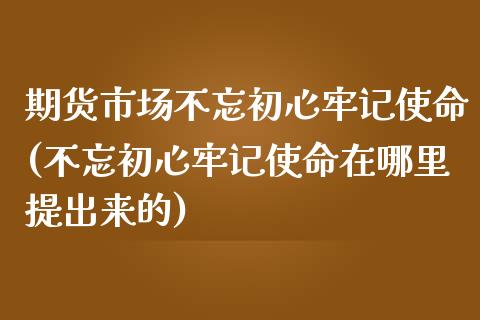 期货市场不忘初心牢记使命(不忘初心牢记使命在哪里提出来的)_https://www.liuyiidc.com_期货交易所_第1张