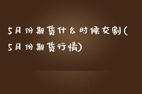 5月份期货什么时候交割(5月份期货行情)_https://www.liuyiidc.com_期货交易所_第1张