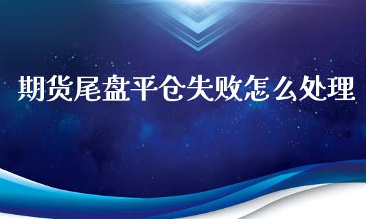 期货尾盘平仓失败怎么_https://www.liuyiidc.com_基金理财_第1张