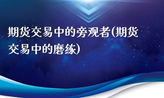 期货交易中的旁观者(期货交易中的磨练)_https://www.liuyiidc.com_理财百科_第1张