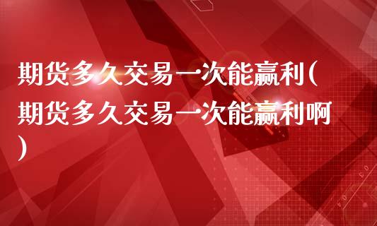 期货多久交易一次能赢利(期货多久交易一次能赢利啊)_https://www.liuyiidc.com_基金理财_第1张