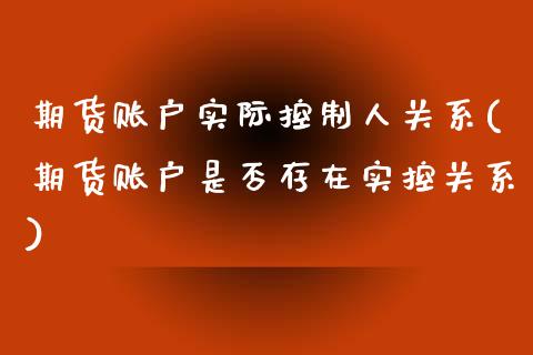 期货账户实际控制人关系(期货账户是否存在实控关系)_https://www.liuyiidc.com_基金理财_第1张