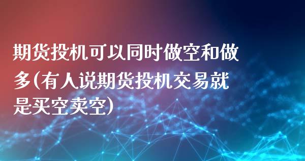 期货投机可以同时做空和做多(有人说期货投机交易就是买空卖空)_https://www.liuyiidc.com_期货交易所_第1张