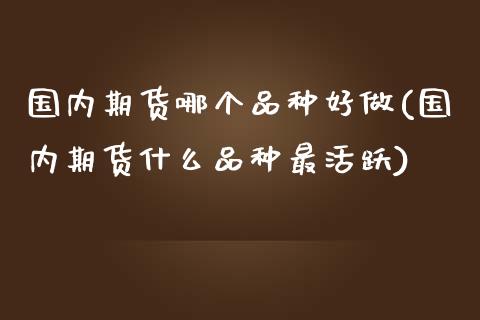 国内期货哪个品种好做(国内期货什么品种最活跃)_https://www.liuyiidc.com_期货理财_第1张