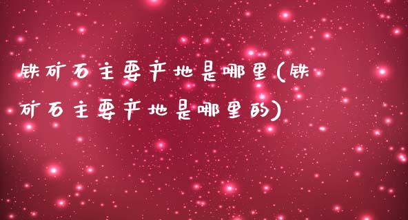 铁矿石主要产地是哪里(铁矿石主要产地是哪里的)_https://www.liuyiidc.com_期货理财_第1张