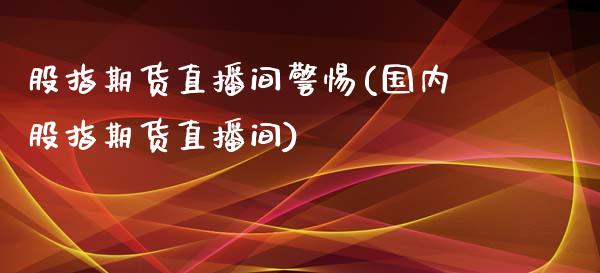 股指期货直播间警惕(国内股指期货直播间)_https://www.liuyiidc.com_期货理财_第1张