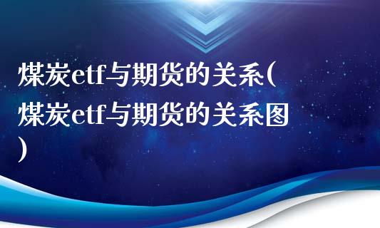 煤炭etf与期货的关系(煤炭etf与期货的关系图)_https://www.liuyiidc.com_期货品种_第1张