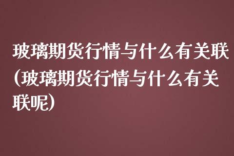 玻璃期货行情与什么有关联(玻璃期货行情与什么有关联呢)_https://www.liuyiidc.com_财经要闻_第1张