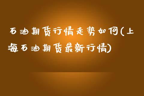 石油期货行情走势如何(上海石油期货最新行情)_https://www.liuyiidc.com_基金理财_第1张