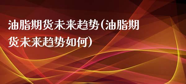 油脂期货未来趋势(油脂期货未来趋势如何)_https://www.liuyiidc.com_股票理财_第1张