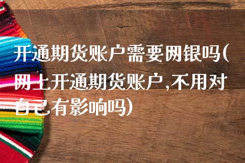 开通期货账户需要网银吗(网上开通期货账户,不用对自己有影响吗)_https://www.liuyiidc.com_基金理财_第1张